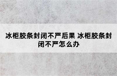 冰柜胶条封闭不严后果 冰柜胶条封闭不严怎么办